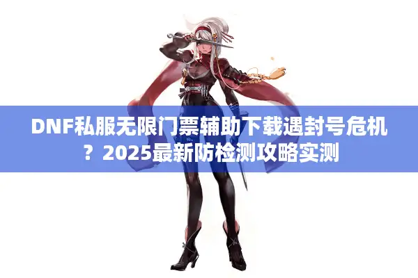 DNF私服无限门票辅助下载遇封号危机？2025最新防检测攻略实测