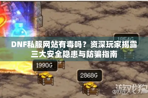 DNF私服网站有毒吗？资深玩家揭露三大安全隐患与防骗指南