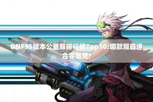 DNF95版本公益服排行榜Top10:哪款服最适合零氪党?