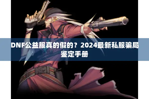 DNF公益服真的假的？2024最新私服骗局鉴定手册