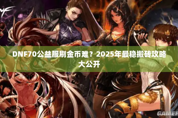 DNF70公益服刷金币难？2025年最稳搬砖攻略大公开