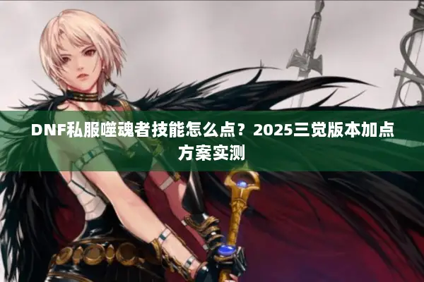 DNF私服噬魂者技能怎么点？2025三觉版本加点方案实测