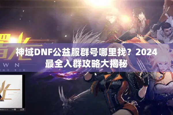 神域DNF公益服群号哪里找？2024最全入群攻略大揭秘