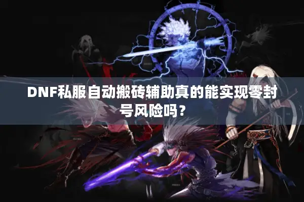 DNF私服自动搬砖辅助真的能实现零封号风险吗？
