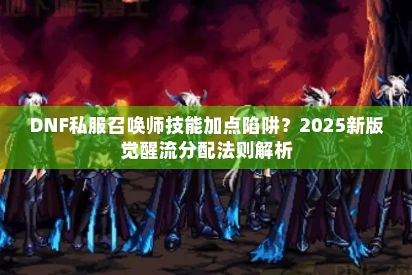 DNF私服召唤师技能加点陷阱？2025新版觉醒流分配法则解析
