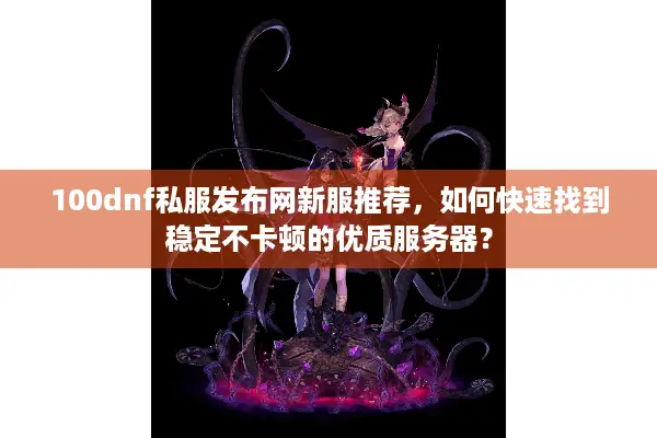 100dnf私服发布网新服推荐，如何快速找到稳定不卡顿的优质服务器？