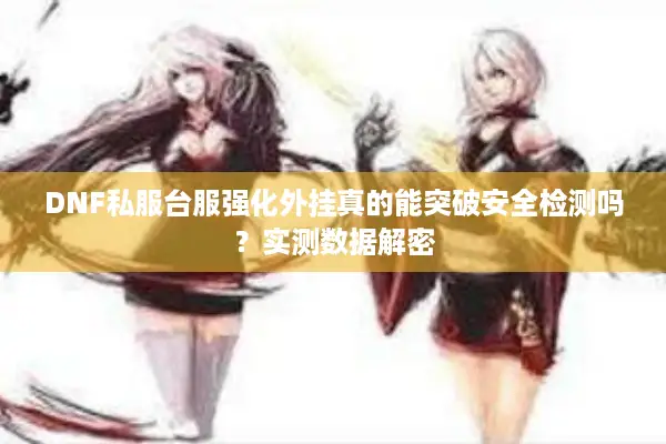 DNF私服台服强化外挂真的能突破安全检测吗？实测数据解密