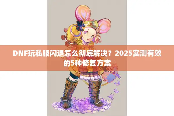 DNF玩私服闪退怎么彻底解决？2025实测有效的5种修复方案