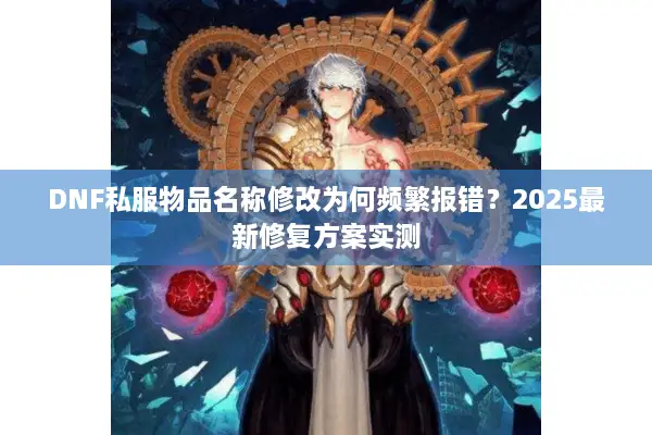 DNF私服物品名称修改为何频繁报错？2025最新修复方案实测