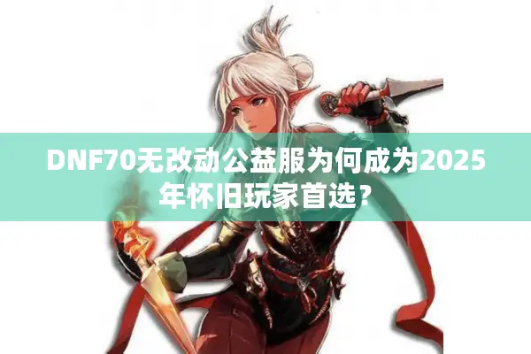 DNF70无改动公益服为何成为2025年怀旧玩家首选？