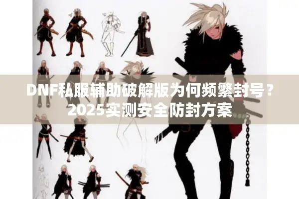 DNF私服辅助破解版为何频繁封号？2025实测安全防封方案
