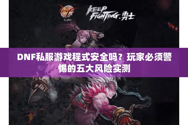 DNF私服游戏程式安全吗？玩家必须警惕的五大风险实测
