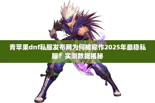 青苹果dnf私服发布网为何被称作2025年最稳私服？实测数据揭秘