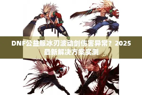 DNF公益服冰刃波动剑伤害异常？2025最新解决方案实测
