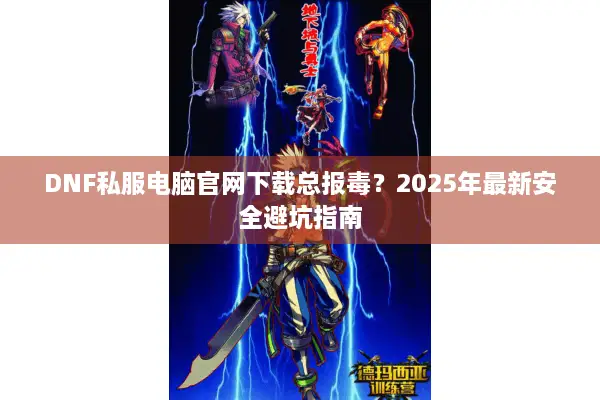 DNF私服电脑官网下载总报毒？2025年最新安全避坑指南