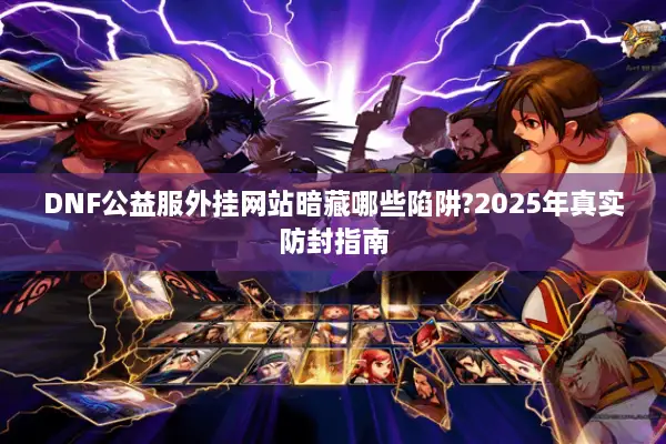 DNF公益服外挂网站暗藏哪些陷阱?2025年真实防封指南