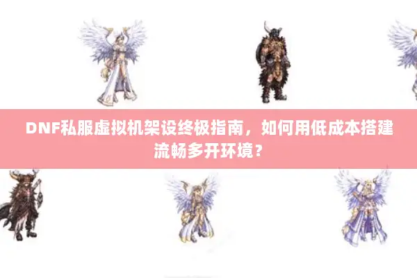 DNF私服虚拟机架设终极指南，如何用低成本搭建流畅多开环境？