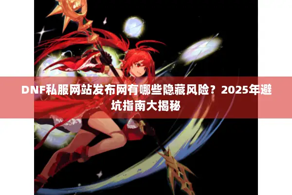 DNF私服网站发布网有哪些隐藏风险？2025年避坑指南大揭秘