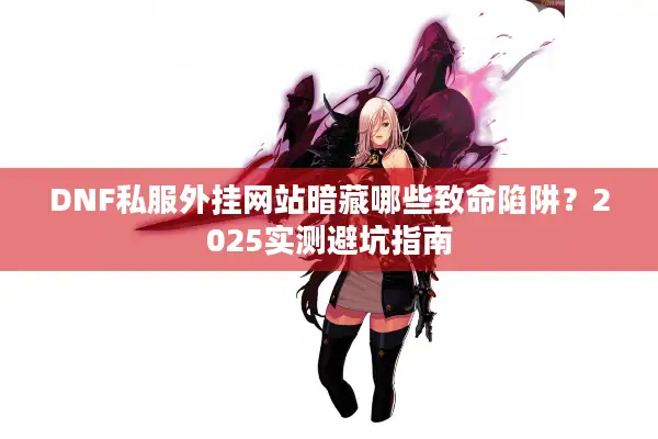 DNF私服外挂网站暗藏哪些致命陷阱？2025实测避坑指南