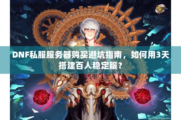 DNF私服服务器购买避坑指南，如何用3天搭建百人稳定服？