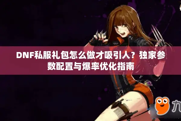 DNF私服礼包怎么做才吸引人？独家参数配置与爆率优化指南