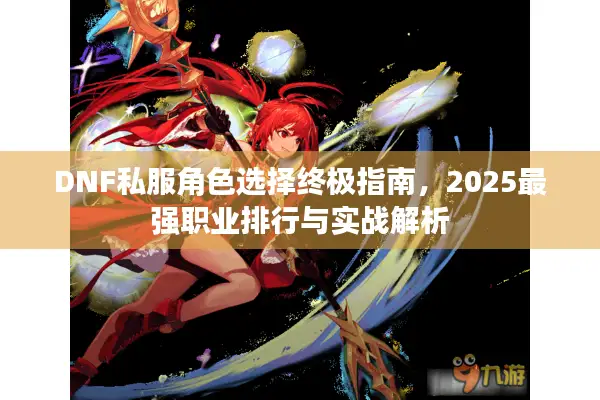 DNF私服角色选择终极指南，2025最强职业排行与实战解析