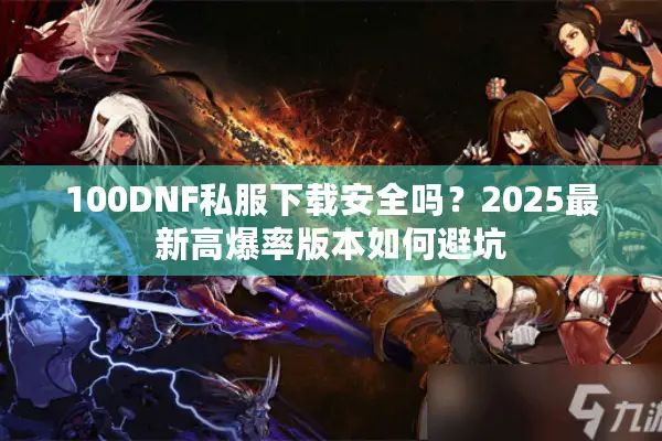 100DNF私服下载安全吗？2025最新高爆率版本如何避坑