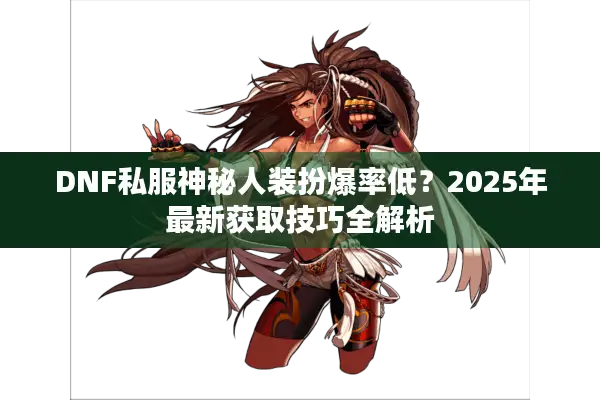 DNF私服神秘人装扮爆率低？2025年最新获取技巧全解析