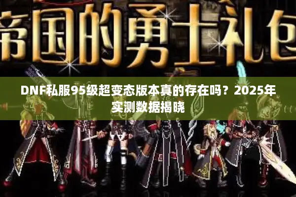 DNF私服95级超变态版本真的存在吗？2025年实测数据揭晓