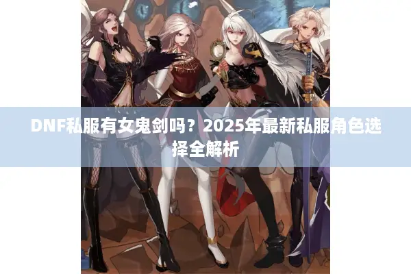 DNF私服有女鬼剑吗？2025年最新私服角色选择全解析