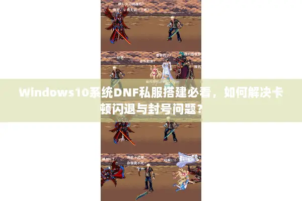 Windows10系统DNF私服搭建必看，如何解决卡顿闪退与封号问题？
