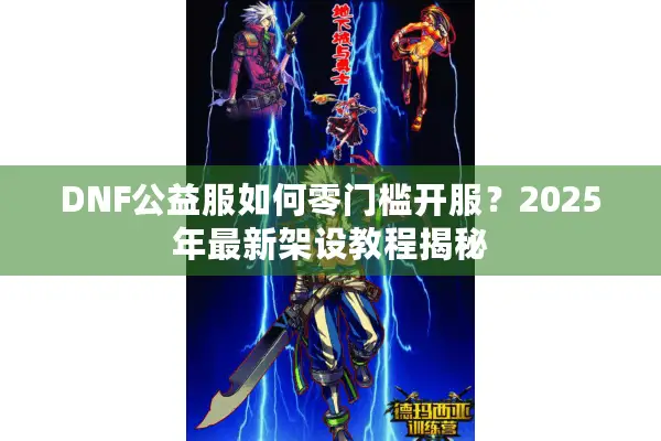 DNF公益服如何零门槛开服？2025年最新架设教程揭秘