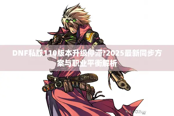 DNF私服110版本升级停滞?2025最新同步方案与职业平衡解析