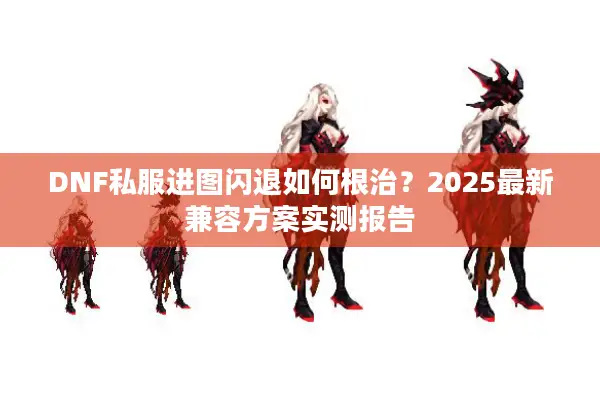 DNF私服进图闪退如何根治？2025最新兼容方案实测报告