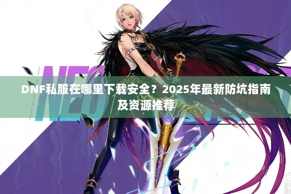 DNF私服在哪里下载安全？2025年最新防坑指南及资源推荐