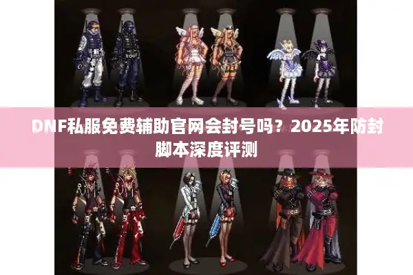 DNF私服免费辅助官网会封号吗？2025年防封脚本深度评测