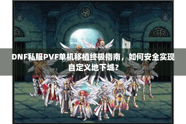 DNF私服PVF单机移植终极指南，如何安全实现自定义地下城？