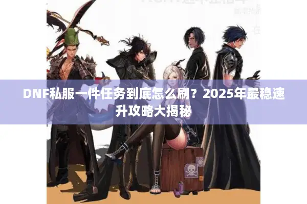 DNF私服一件任务到底怎么刷？2025年最稳速升攻略大揭秘