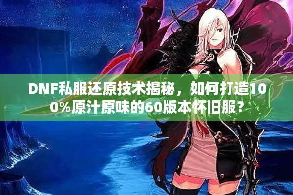 DNF私服还原技术揭秘，如何打造100%原汁原味的60版本怀旧服？