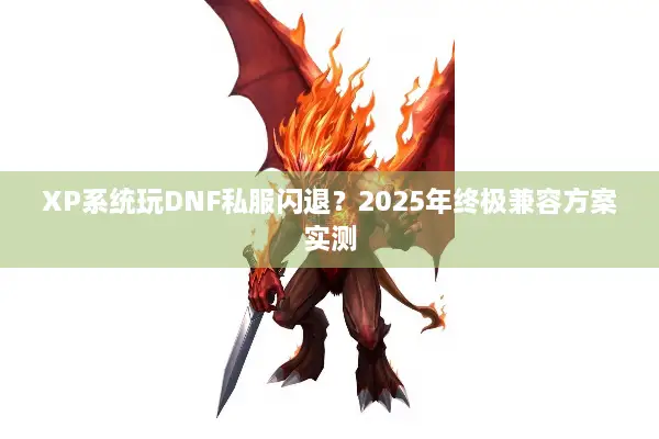 XP系统玩DNF私服闪退？2025年终极兼容方案实测
