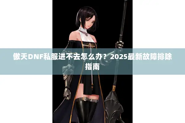 傲天DNF私服进不去怎么办？2025最新故障排除指南