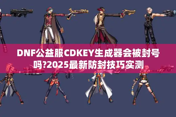 DNF公益服CDKEY生成器会被封号吗?2025最新防封技巧实测
