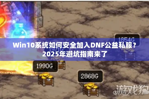Win10系统如何安全加入DNF公益私服？2025年避坑指南来了