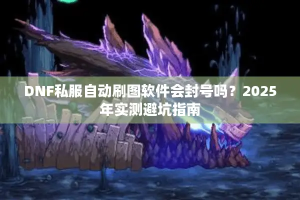 DNF私服自动刷图软件会封号吗？2025年实测避坑指南
