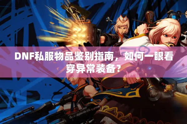 DNF私服物品鉴别指南，如何一眼看穿异常装备？
