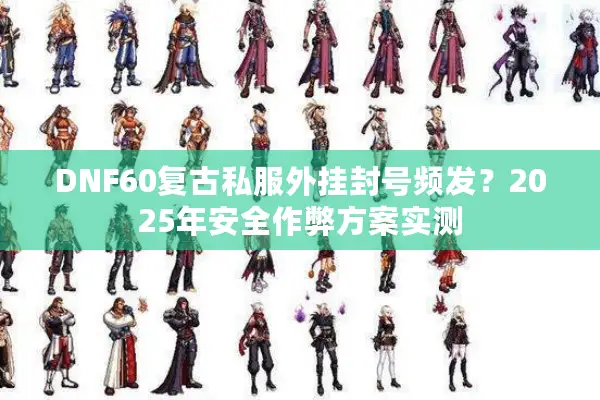 DNF60复古私服外挂封号频发？2025年安全作弊方案实测