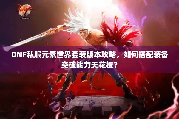 DNF私服元素世界套装版本攻略，如何搭配装备突破战力天花板？