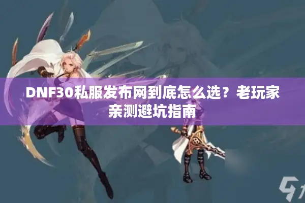 DNF30私服发布网到底怎么选？老玩家亲测避坑指南
