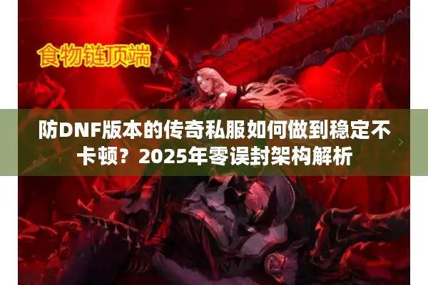 防DNF版本的传奇私服如何做到稳定不卡顿？2025年零误封架构解析