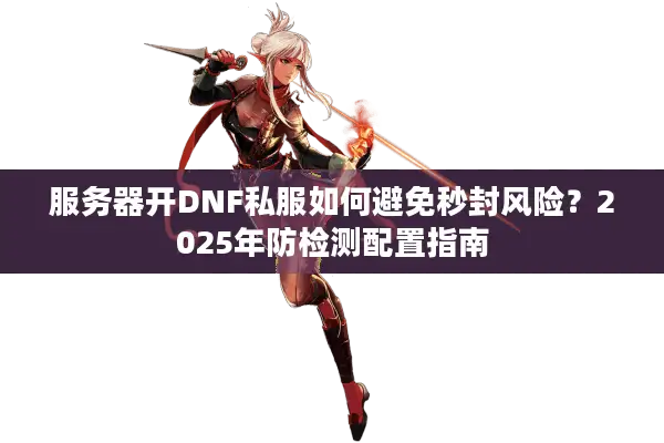 服务器开DNF私服如何避免秒封风险？2025年防检测配置指南